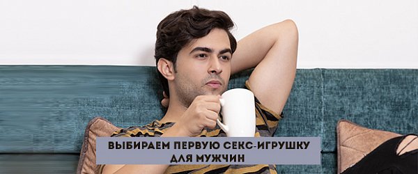 Выбираем первую секс-игрушку для мужчин