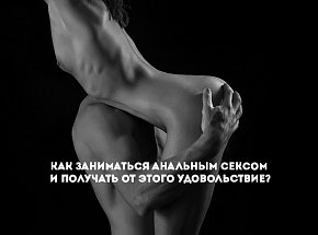 Как заниматься анальным сексом и получать от этого удовольствие?