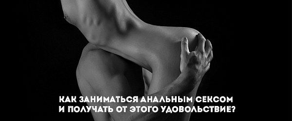 Как заниматься анальным сексом и получать от этого удовольствие?