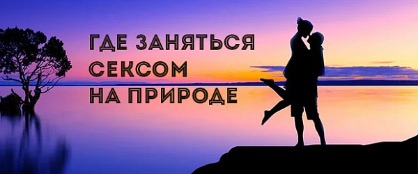 Где заняться сексом на природе: лайфхаки и локации